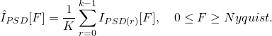 \[ 	\hat{I}_{PSD}[F]=\frac{1}{K}\sum_{r=0}^{k-1}I_{PSD(r)}[F],  \quad 0 \leq F \geq Nyquist. \]